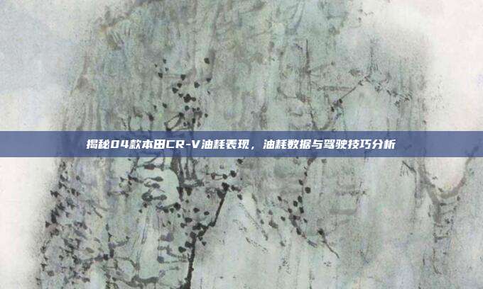 揭秘04款本田CR-V油耗表现，油耗数据与驾驶技巧分析