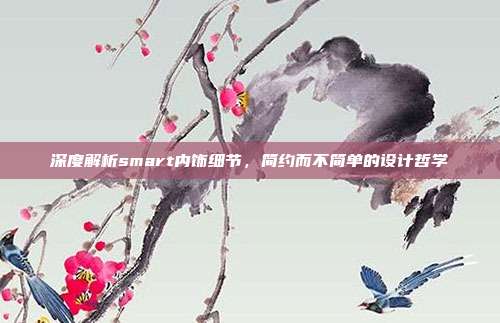 深度解析smart内饰细节，简约而不简单的设计哲学