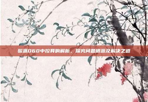 骏派D60中控异响解析，探究问题根源及解决之道