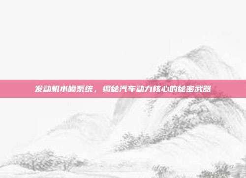 发动机水喷系统，揭秘汽车动力核心的秘密武器