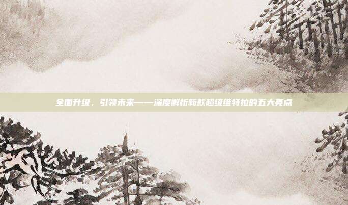 全面升级，引领未来——深度解析新款超级维特拉的五大亮点