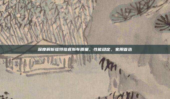 深度解析福特福睿斯车质量，性能稳定，家用首选