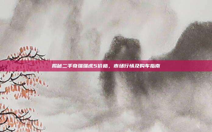 揭秘二手奇瑞瑞虎5价格，市场行情及购车指南