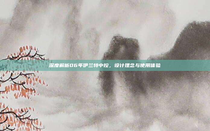 深度解析06年伊兰特中控，设计理念与使用体验