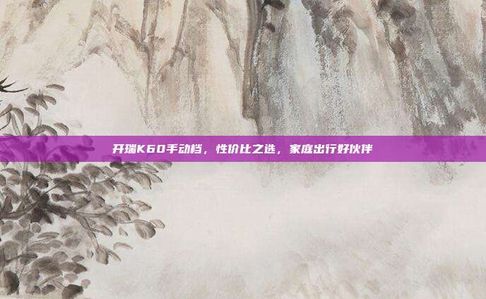 开瑞K60手动档，性价比之选，家庭出行好伙伴
