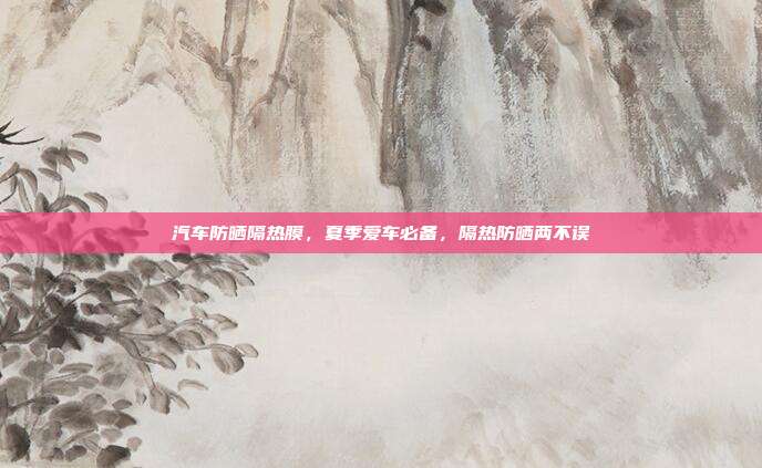 汽车防晒隔热膜，夏季爱车必备，隔热防晒两不误