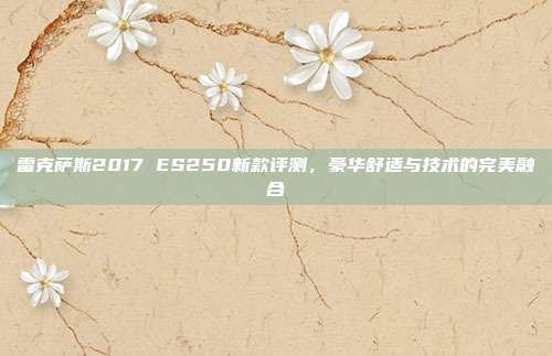 雷克萨斯2017 ES250新款评测，豪华舒适与技术的完美融合