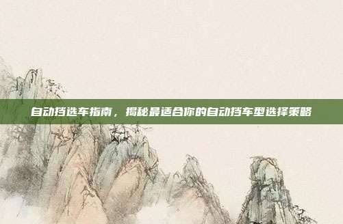 自动挡选车指南，揭秘最适合你的自动挡车型选择策略