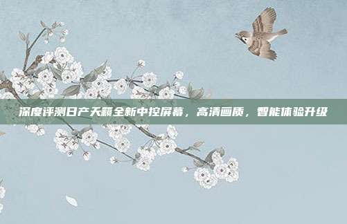 深度评测日产天籁全新中控屏幕，高清画质，智能体验升级