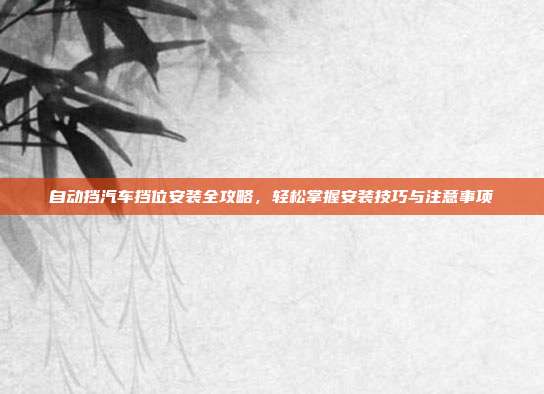 自动挡汽车挡位安装全攻略，轻松掌握安装技巧与注意事项