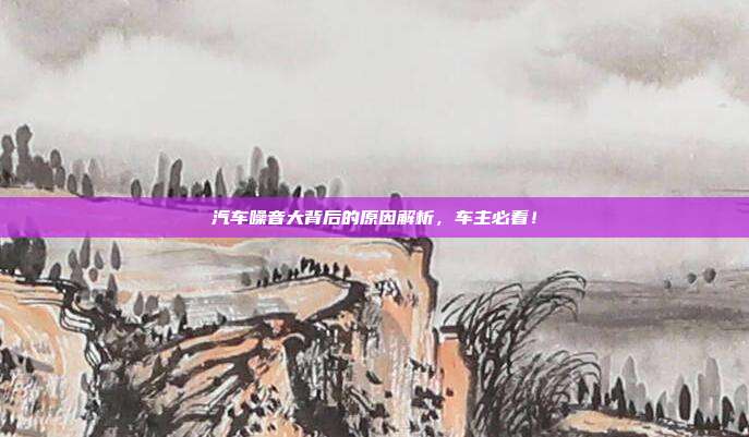汽车噪音大背后的原因解析，车主必看！