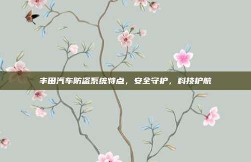 丰田汽车防盗系统特点，安全守护，科技护航