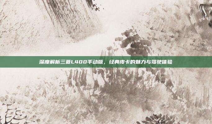 深度解析三菱L400手动版，经典皮卡的魅力与驾驶体验