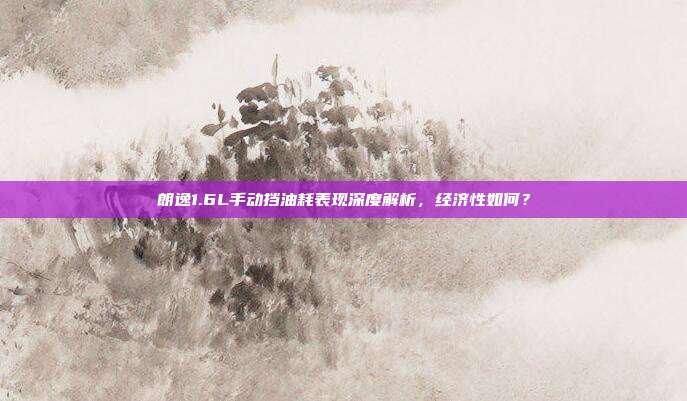 朗逸1.6L手动挡油耗表现深度解析，经济性如何？