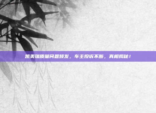 凯美瑞质量问题频发，车主投诉不断，真相揭秘！
