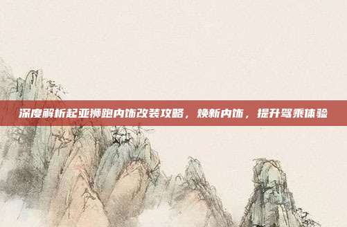 深度解析起亚狮跑内饰改装攻略，焕新内饰，提升驾乘体验