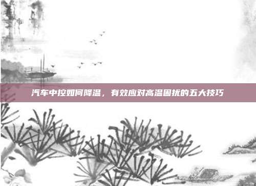 汽车中控如何降温，有效应对高温困扰的五大技巧