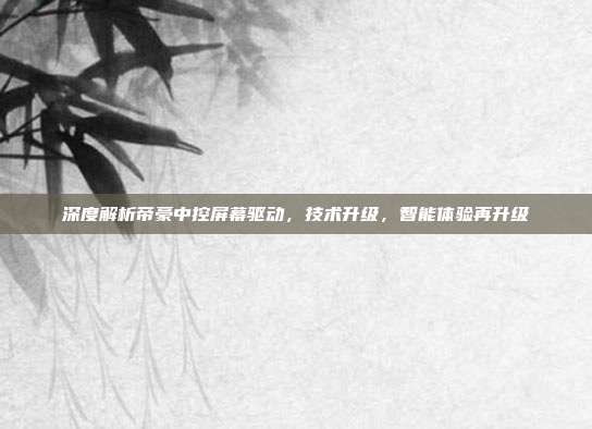 深度解析帝豪中控屏幕驱动，技术升级，智能体验再升级