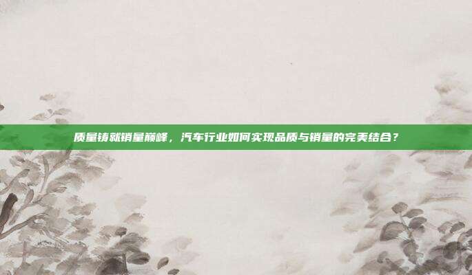 质量铸就销量巅峰，汽车行业如何实现品质与销量的完美结合？