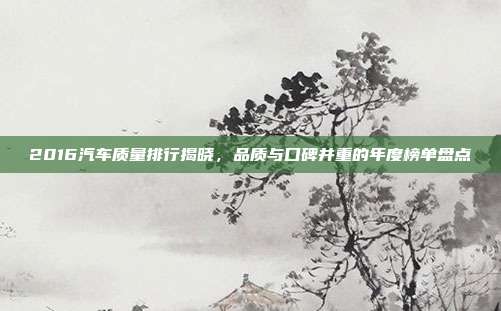 2016汽车质量排行揭晓，品质与口碑并重的年度榜单盘点