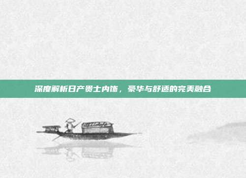 深度解析日产贵士内饰，豪华与舒适的完美融合