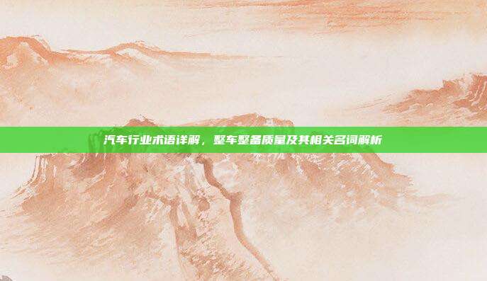 汽车行业术语详解，整车整备质量及其相关名词解析