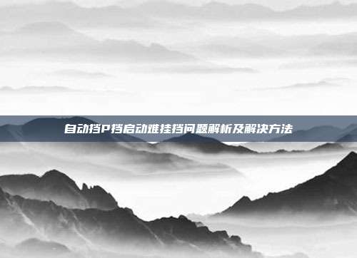 自动挡P挡启动难挂挡问题解析及解决方法