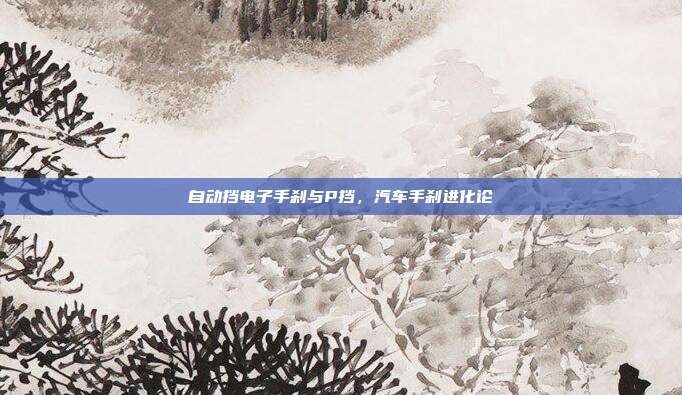 自动挡电子手刹与P挡，汽车手刹进化论