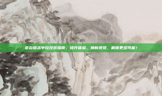 老款锐志中控改装指南，提升体验，焕新视觉，解锁更多可能！