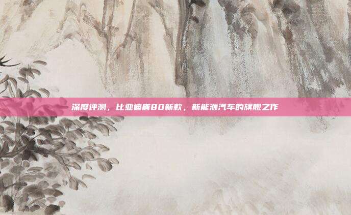 深度评测，比亚迪唐80新款，新能源汽车的旗舰之作