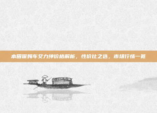 本田保姆车艾力绅价格解析，性价比之选，市场行情一览