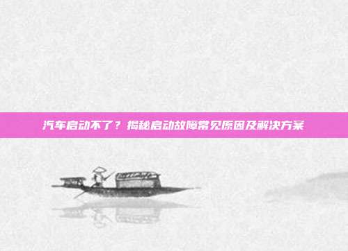 汽车启动不了？揭秘启动故障常见原因及解决方案