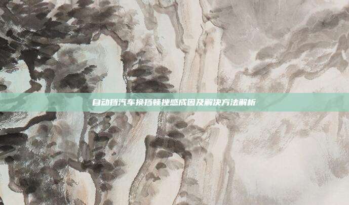 自动挡汽车换挡顿挫感成因及解决方法解析