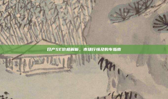 日产SE价格解析，市场行情及购车指南