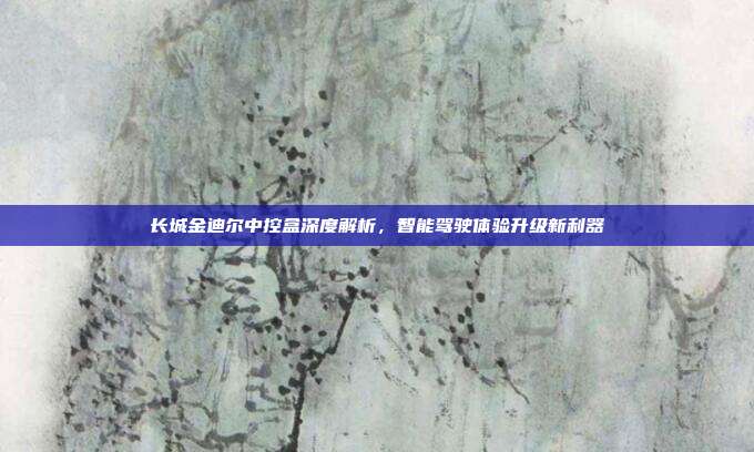 长城金迪尔中控盒深度解析，智能驾驶体验升级新利器