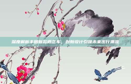 深度解析丰田新款概念车，创新设计引领未来出行潮流