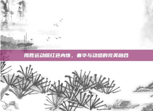 揽胜运动版红色内饰，奢华与动感的完美融合