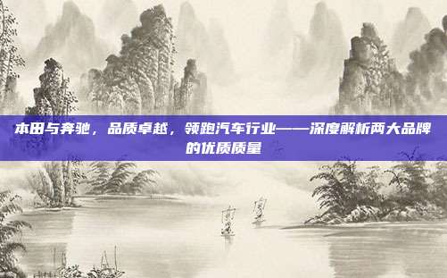 本田与奔驰，品质卓越，领跑汽车行业——深度解析两大品牌的优质质量