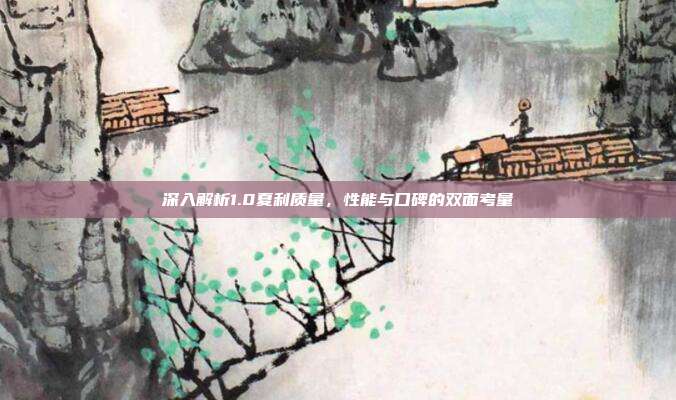 深入解析1.0夏利质量，性能与口碑的双面考量