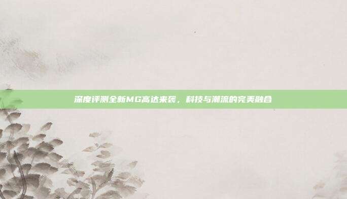 深度评测全新MG高达来袭，科技与潮流的完美融合
