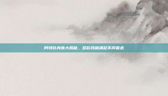 阿特兹内饰大揭秘，多款风格满足不同需求
