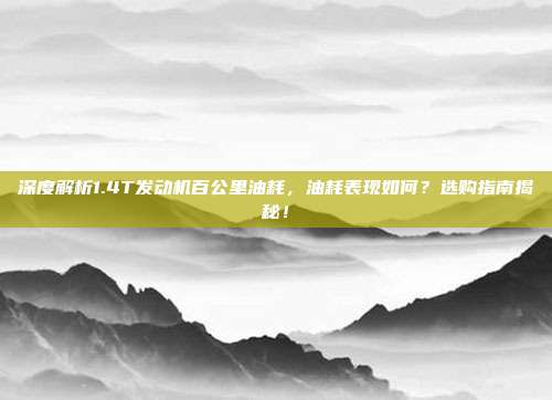 深度解析1.4T发动机百公里油耗，油耗表现如何？选购指南揭秘！