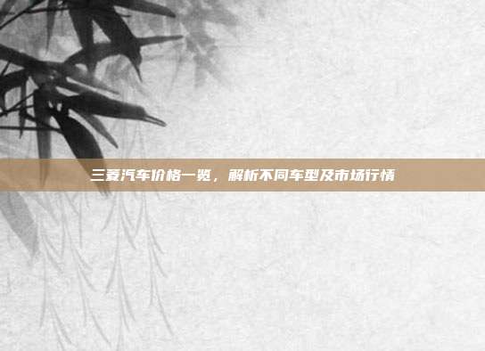 三菱汽车价格一览，解析不同车型及市场行情