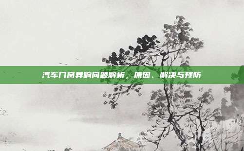 汽车门窗异响问题解析，原因、解决与预防