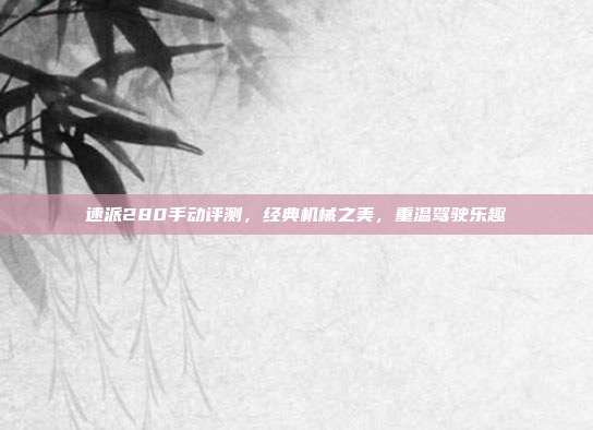 速派280手动评测，经典机械之美，重温驾驶乐趣