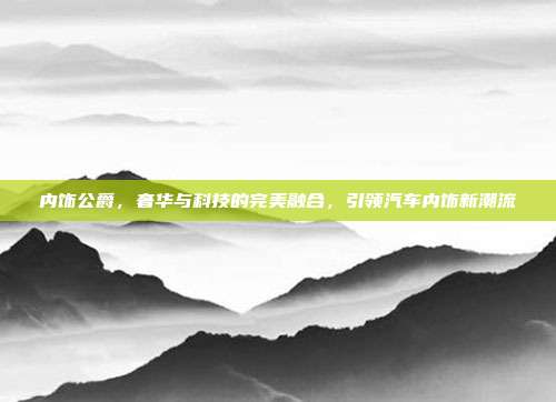 内饰公爵，奢华与科技的完美融合，引领汽车内饰新潮流