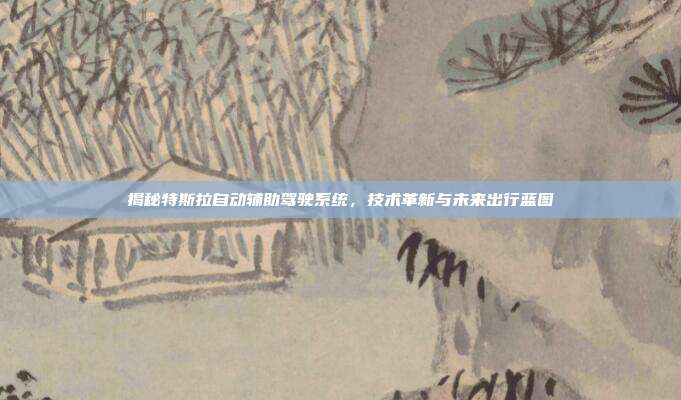 揭秘特斯拉自动辅助驾驶系统，技术革新与未来出行蓝图