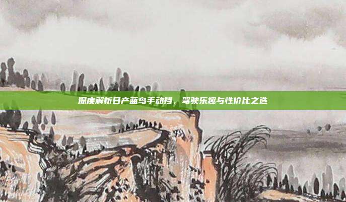 深度解析日产蓝鸟手动挡，驾驶乐趣与性价比之选