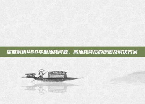 深度解析460车型油耗问题，高油耗背后的原因及解决方案