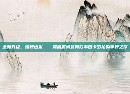 全新升级，焕新出发——深度解析最新款丰田卡罗拉的革新之作